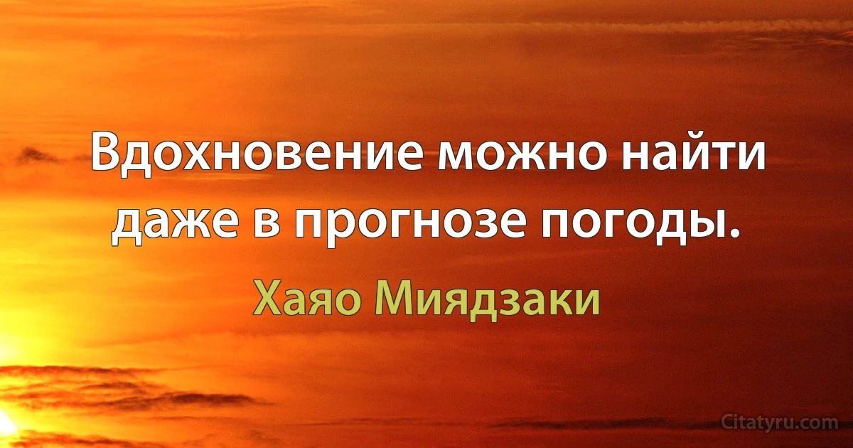 Вдохновение можно найти даже в прогнозе погоды. (Хаяо Миядзаки)