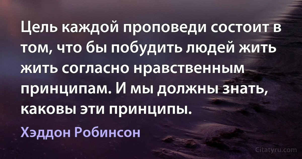 Цель каждой проповеди состоит в том, что бы побудить людей жить жить согласно нравственным принципам. И мы должны знать, каковы эти принципы. (Хэддон Робинсон)