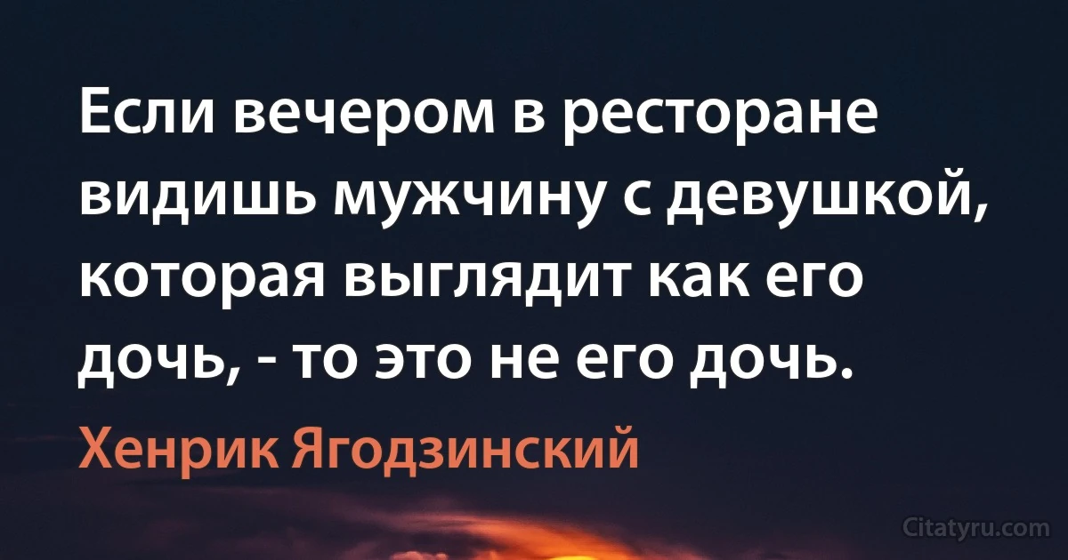 Если вечером в ресторане видишь мужчину с девушкой, которая выглядит как его дочь, - то это не его дочь. (Хенрик Ягодзинский)