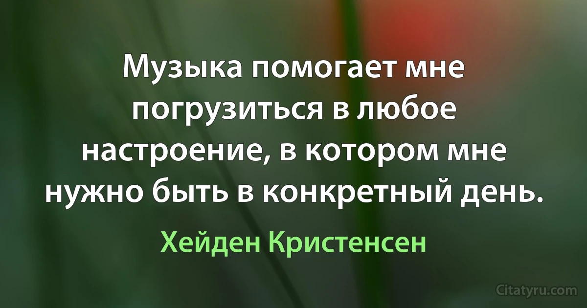 Музыка помогает мне погрузиться в любое настроение, в котором мне нужно быть в конкретный день. (Хейден Кристенсен)