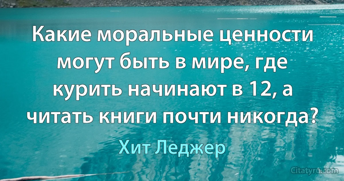 Какие моральные ценности могут быть в мире, где курить начинают в 12, а читать книги почти никогда? (Хит Леджер)