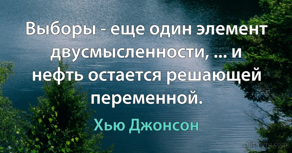 Выборы - еще один элемент двусмысленности, ... и нефть остается решающей переменной. (Хью Джонсон)