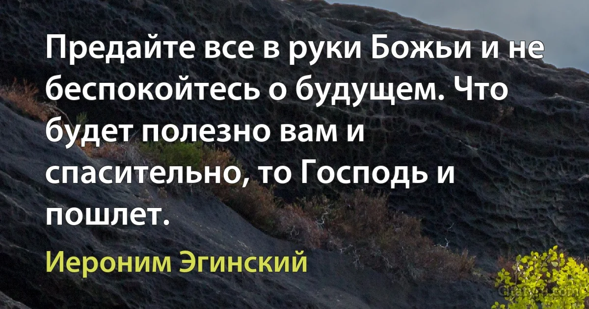 Предайте все в руки Божьи и не беспокойтесь о будущем. Что будет полезно вам и спасительно, то Господь и пошлет. (Иероним Эгинский)