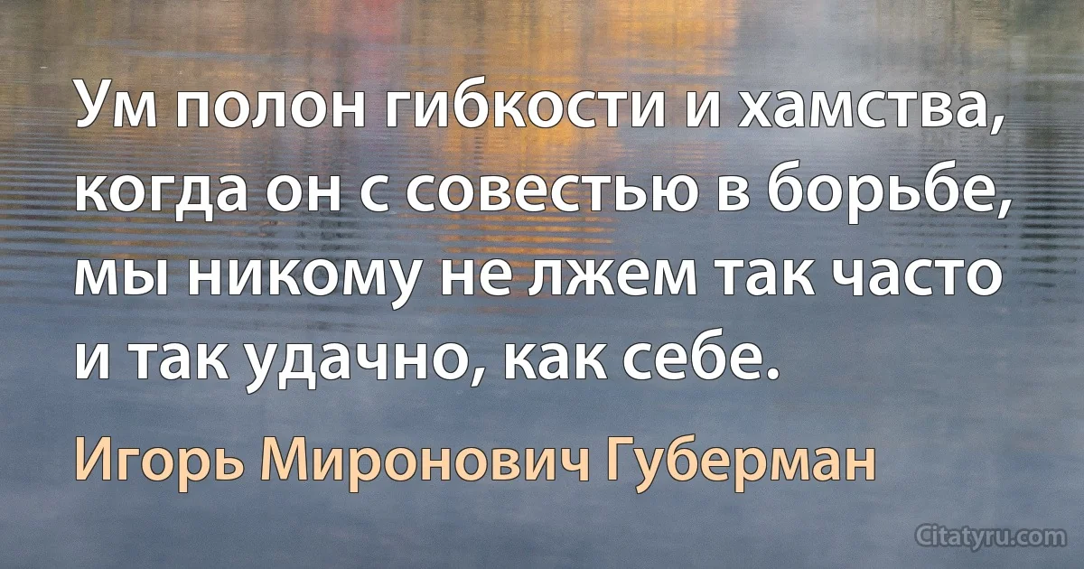 Ум полон гибкости и хамства,
когда он с совестью в борьбе,
мы никому не лжем так часто
и так удачно, как себе. (Игорь Миронович Губерман)