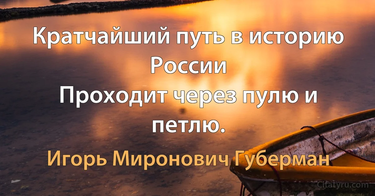 Кратчайший путь в историю России
Проходит через пулю и петлю. (Игорь Миронович Губерман)