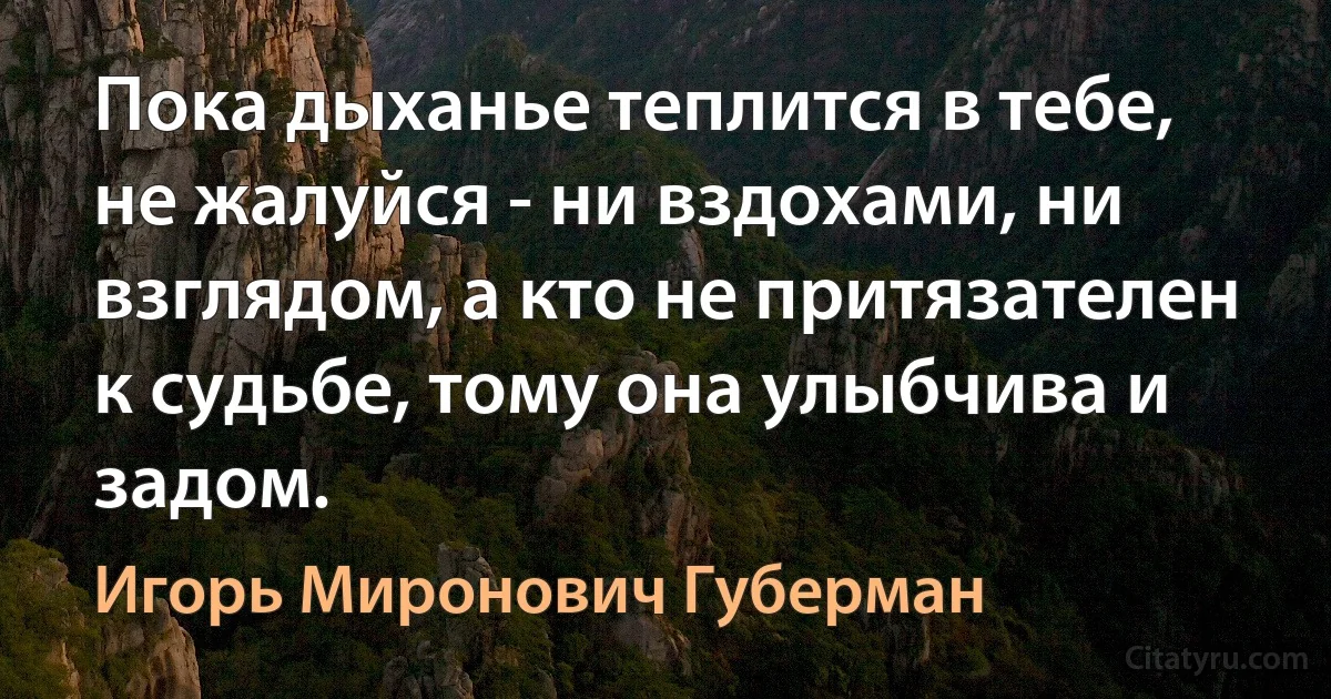 Пока дыханье теплится в тебе, не жалуйся - ни вздохами, ни взглядом, а кто не притязателен к судьбе, тому она улыбчива и задом. (Игорь Миронович Губерман)