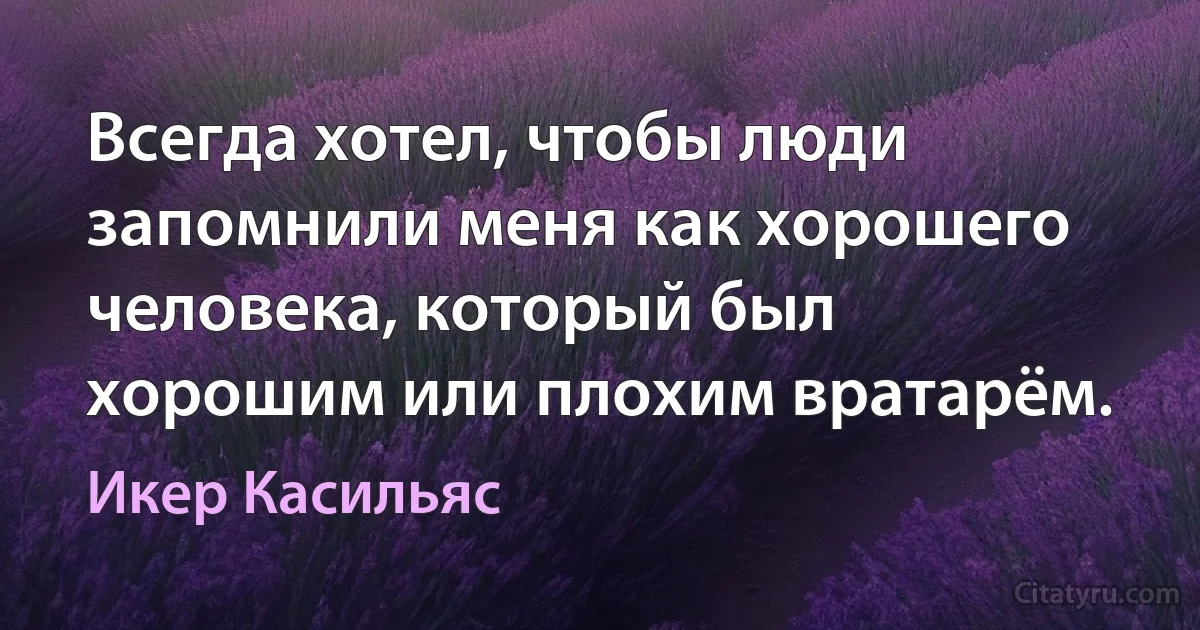 Всегда хотел, чтобы люди запомнили меня как хорошего человека, который был хорошим или плохим вратарём. (Икер Касильяс)