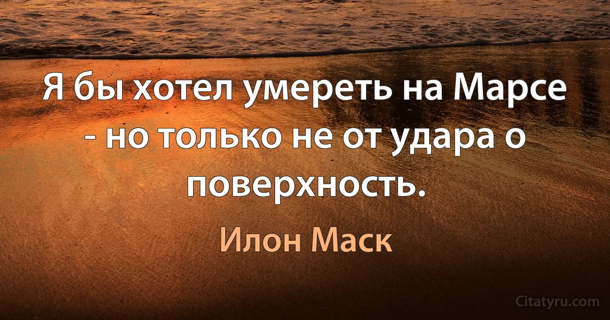 Я бы хотел умереть на Марсе - но только не от удара о поверхность. (Илон Маск)