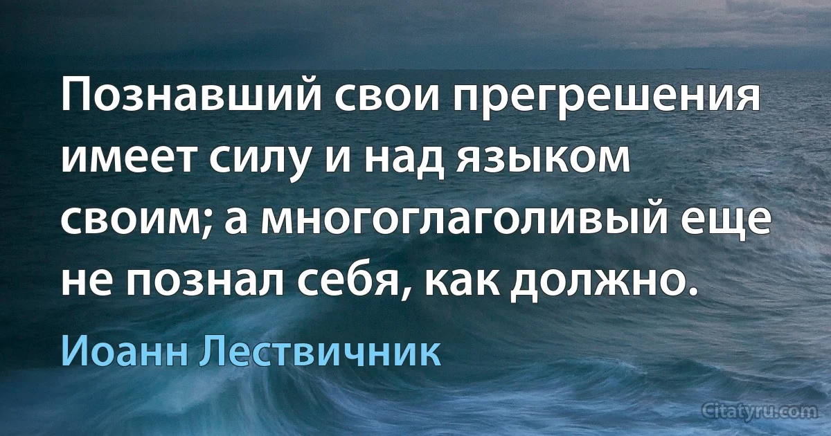 Познавший свои прегрешения имеет силу и над языком своим; а многоглаголивый еще не познал себя, как должно. (Иоанн Лествичник)