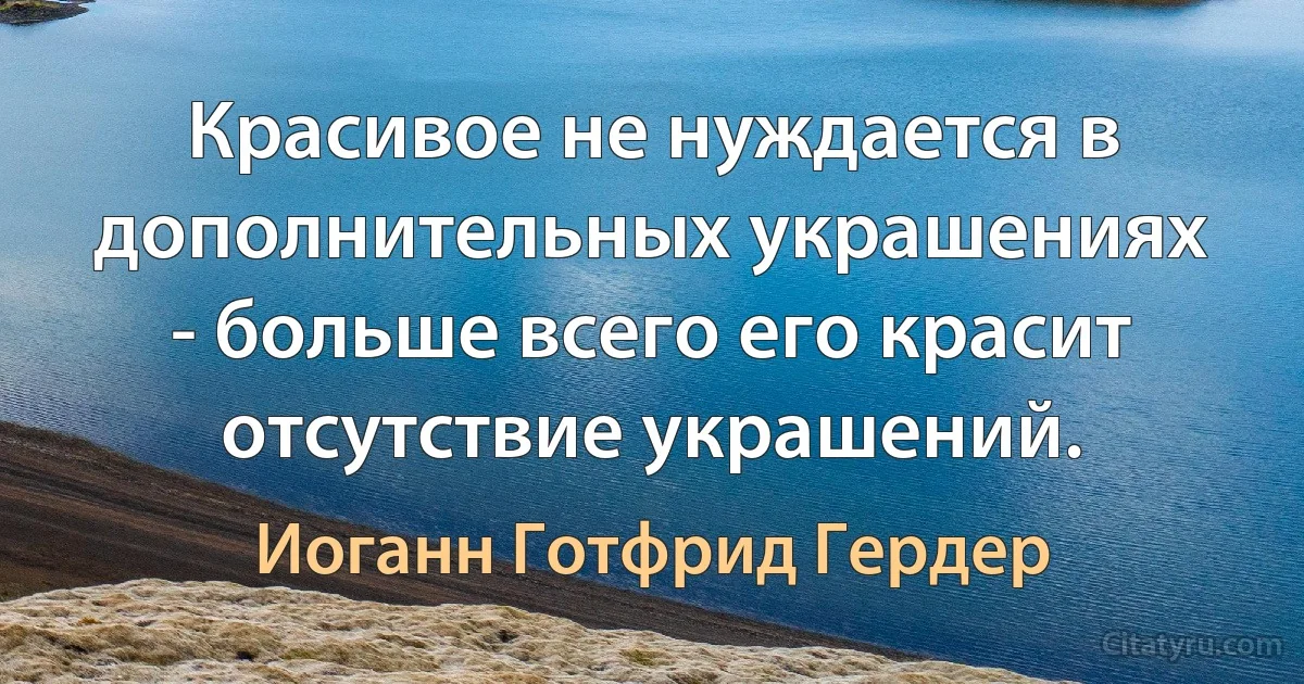 Красивое не нуждается в дополнительных украшениях - больше всего его красит отсутствие украшений. (Иоганн Готфрид Гердер)