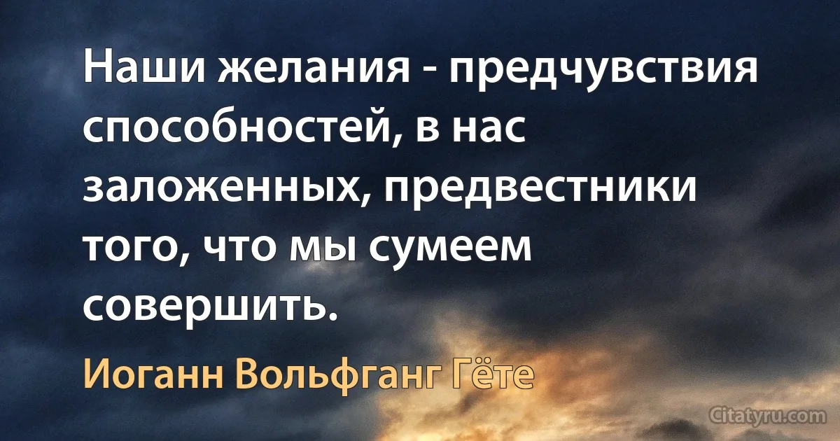 Наши желания - предчувствия способностей, в нас заложенных, предвестники того, что мы сумеем совершить. (Иоганн Вольфганг Гёте)