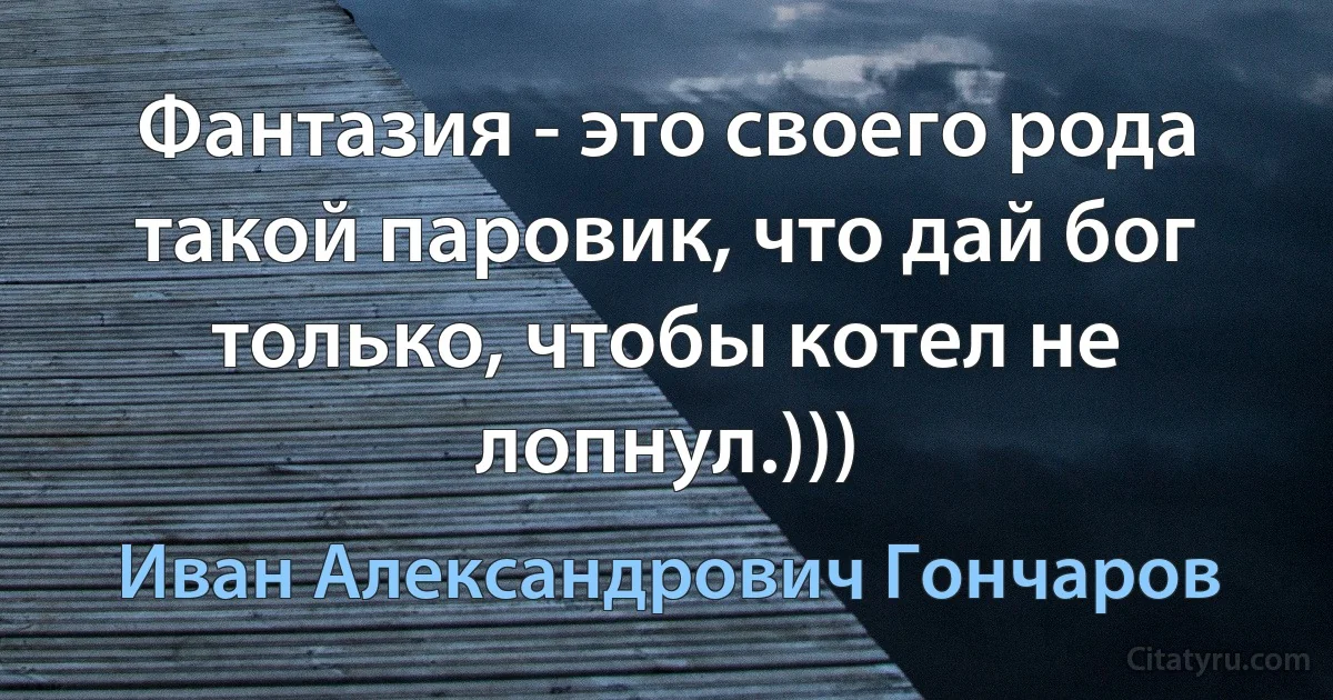 Фантазия - это своего рода такой паровик, что дай бог только, чтобы котел не лопнул.))) (Иван Александрович Гончаров)