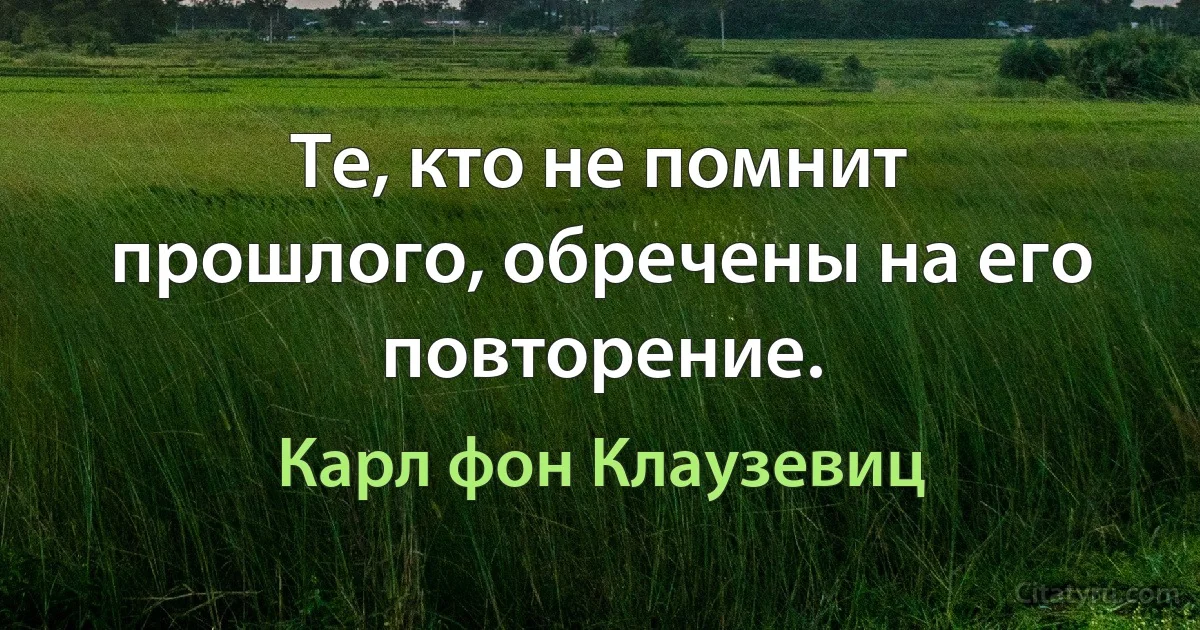 Те, кто не помнит прошлого, обречены на его повторение. (Карл фон Клаузевиц)