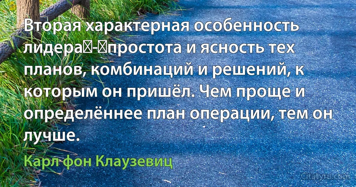 Вторая характерная особенность лидера - простота и ясность тех планов, комбинаций и решений, к которым он пришёл. Чем проще и определённее план операции, тем он лучше. (Карл фон Клаузевиц)