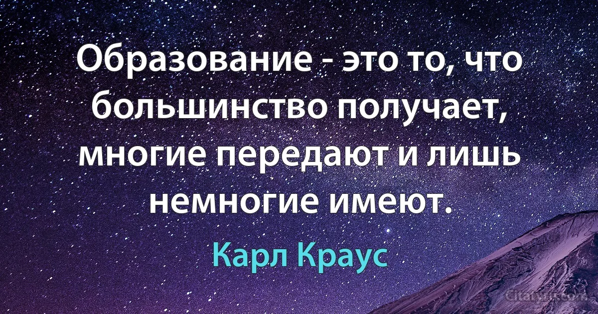 Образование - это то, что большинство получает, многие передают и лишь немногие имеют. (Карл Краус)