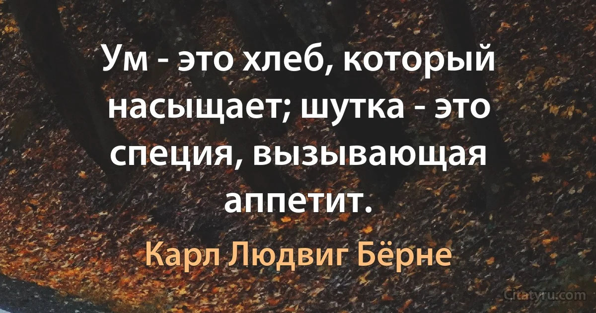 Ум - это хлеб, который насыщает; шутка - это специя, вызывающая аппетит. (Карл Людвиг Бёрне)