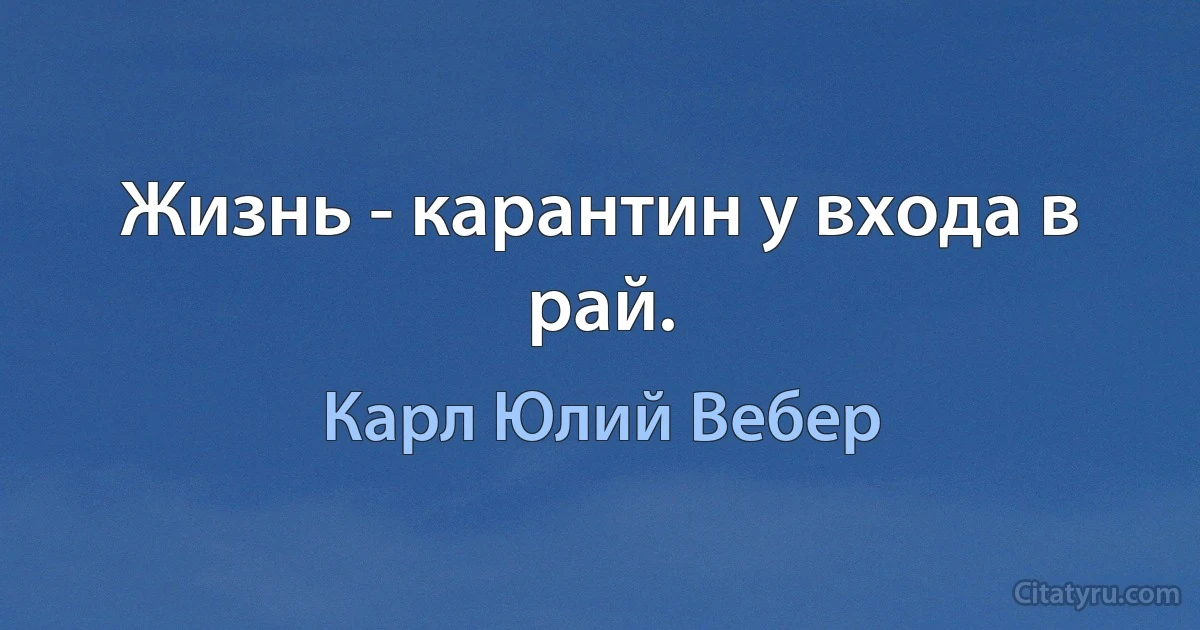 Жизнь - карантин у входа в рай. (Карл Юлий Вебер)