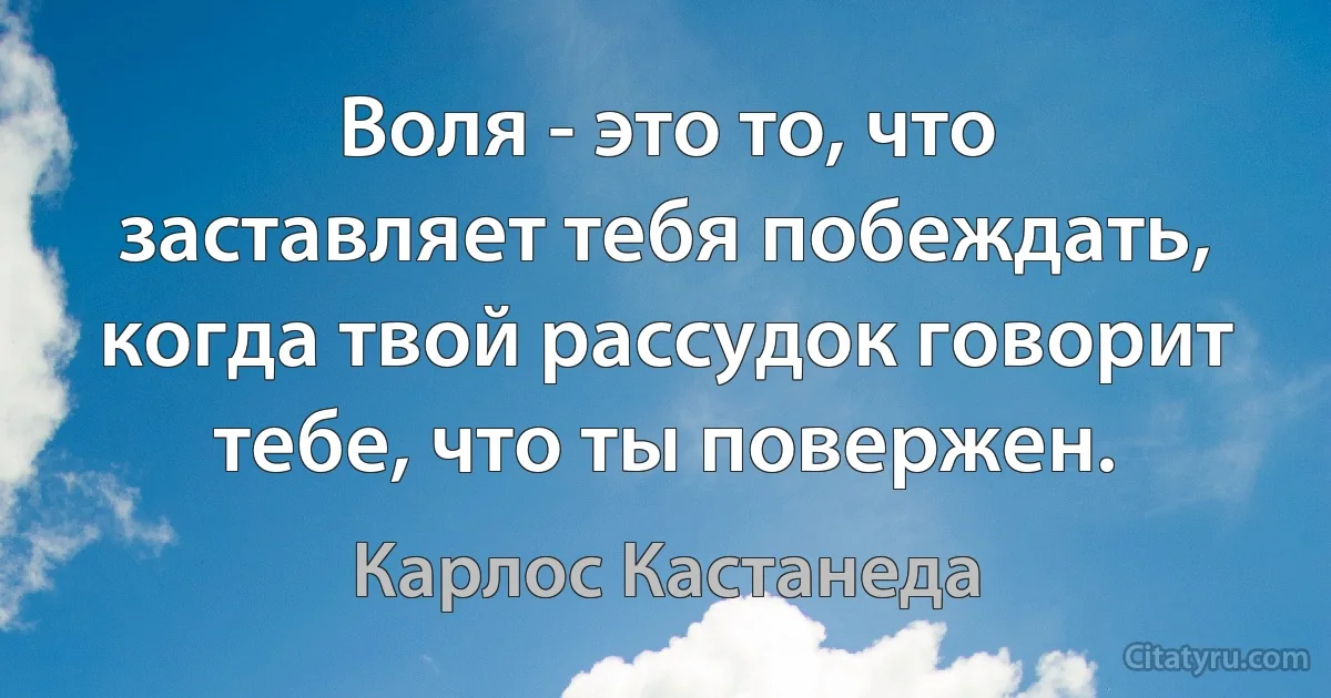 Воля - это то, что заставляет тебя побеждать, когда твой рассудок говорит тебе, что ты повержен. (Карлос Кастанеда)