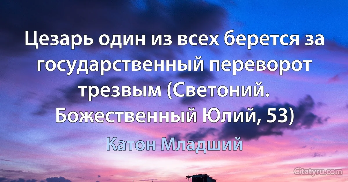 Цезарь один из всех берется за государственный переворот трезвым (Светоний. Божественный Юлий, 53) (Катон Младший)