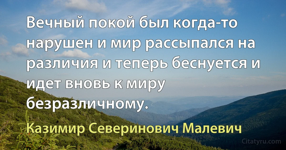 Вечный покой был когда-то нарушен и мир рассыпался на различия и теперь беснуется и идет вновь к миру безразличному. (Казимир Северинович Малевич)