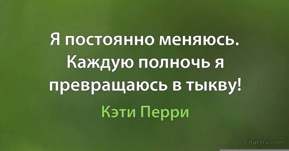 Я постоянно меняюсь. Каждую полночь я превращаюсь в тыкву! (Кэти Перри)