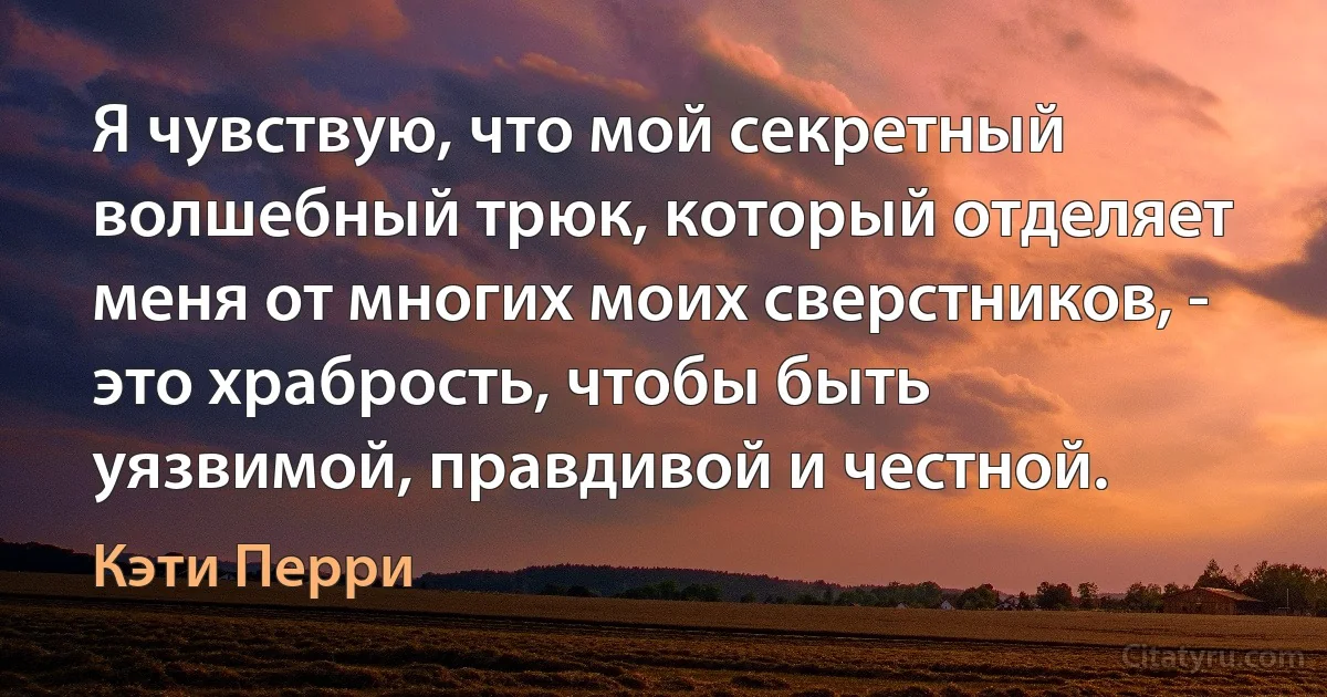 Я чувствую, что мой секретный волшебный трюк, который отделяет меня от многих моих сверстников, - это храбрость, чтобы быть уязвимой, правдивой и честной. (Кэти Перри)