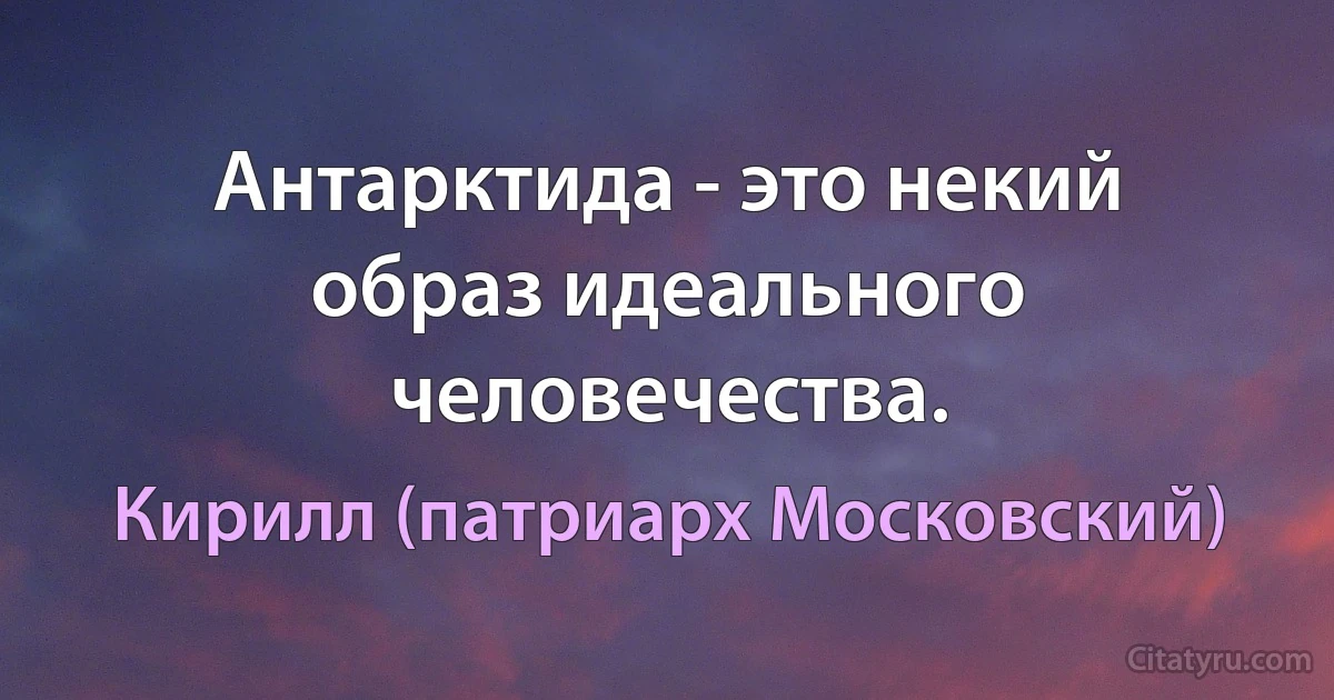 Антарктида - это некий образ идеального человечества. (Кирилл (патриарх Московский))