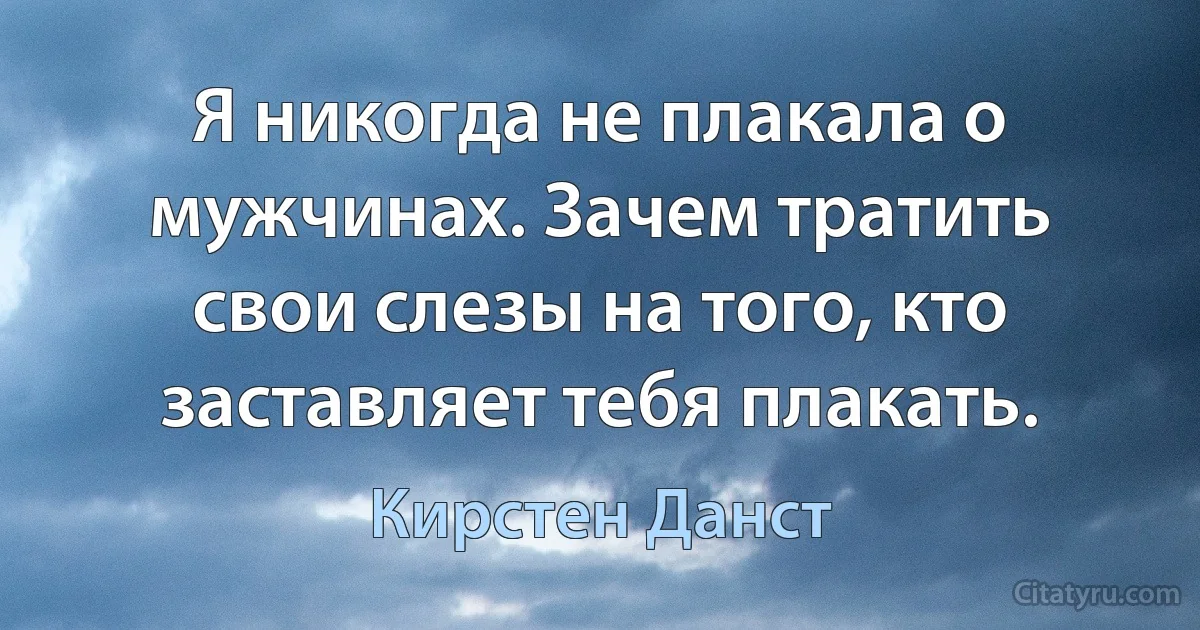 Я никогда не плакала о мужчинах. Зачем тратить свои слезы на того, кто заставляет тебя плакать. (Кирстен Данст)