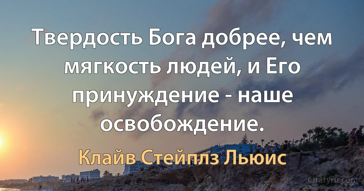 Твердость Бога добрее, чем мягкость людей, и Его принуждение - наше освобождение. (Клайв Стейплз Льюис)