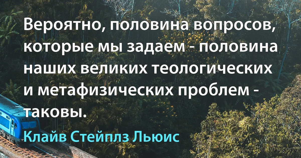 Вероятно, половина вопросов, которые мы задаем - половина наших великих теологических и метафизических проблем - таковы. (Клайв Стейплз Льюис)