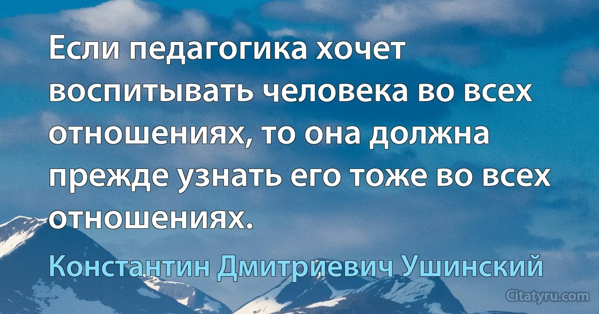 Если педагогика хочет воспитывать человека во всех отношениях, то она должна прежде узнать его тоже во всех отношениях. (Константин Дмитриевич Ушинский)