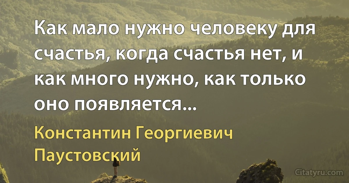 Как мало нужно человеку для счастья, когда счастья нет, и как много нужно, как только оно появляется... (Константин Георгиевич Паустовский)