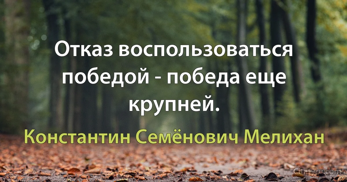 Отказ воспользоваться победой - победа еще крупней. (Константин Семёнович Мелихан)