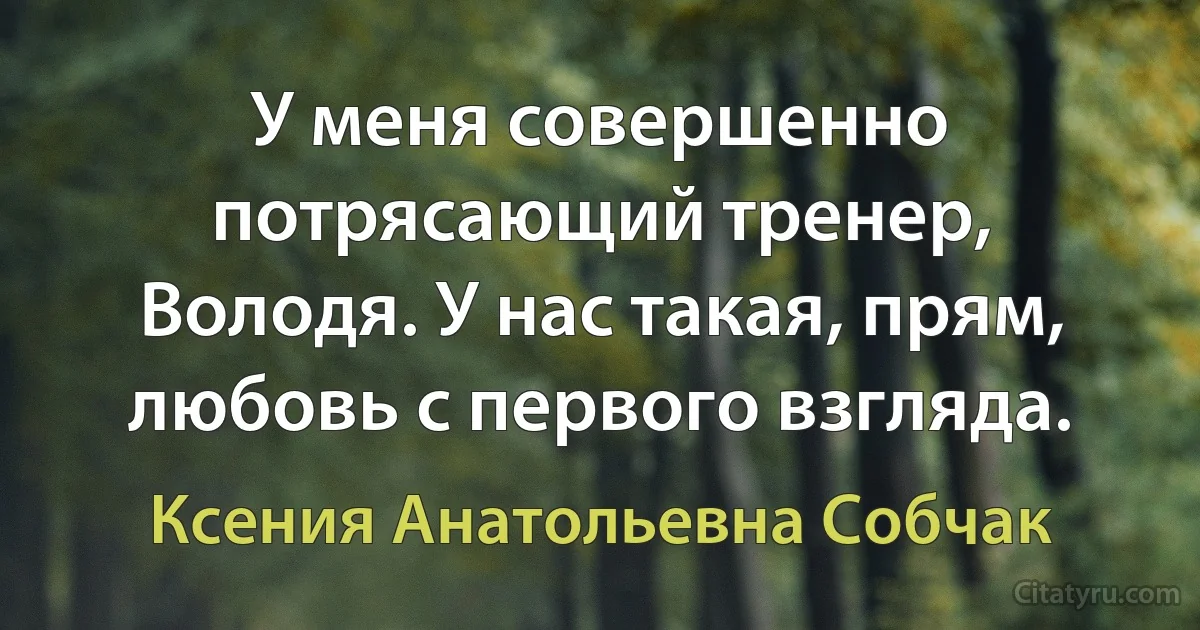 У меня совершенно потрясающий тренер, Володя. У нас такая, прям, любовь с первого взгляда. (Ксения Анатольевна Собчак)