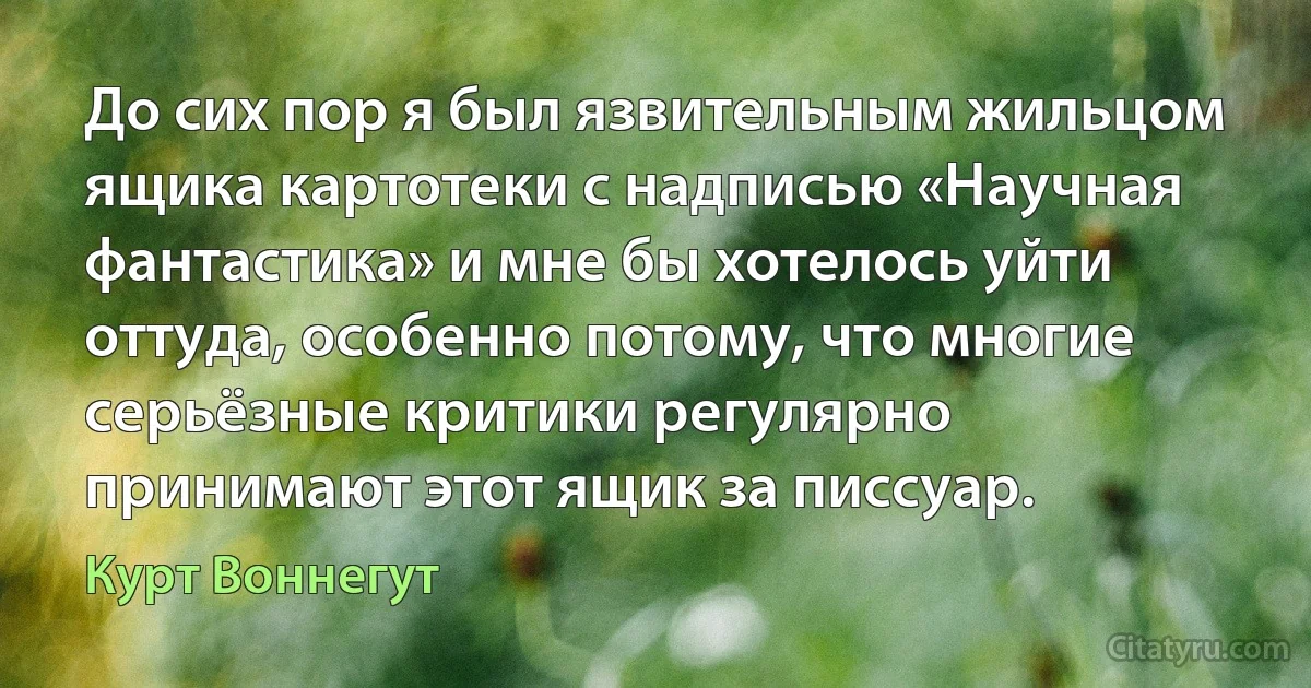 До сих пор я был язвительным жильцом ящика картотеки с надписью «Научная фантастика» и мне бы хотелось уйти оттуда, особенно потому, что многие серьёзные критики регулярно принимают этот ящик за писсуар. (Курт Воннегут)