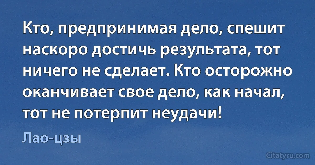 Кто, предпринимая дело, спешит наскоро достичь результата, тот ничего не сделает. Кто осторожно оканчивает свое дело, как начал, тот не потерпит неудачи! (Лао-цзы)