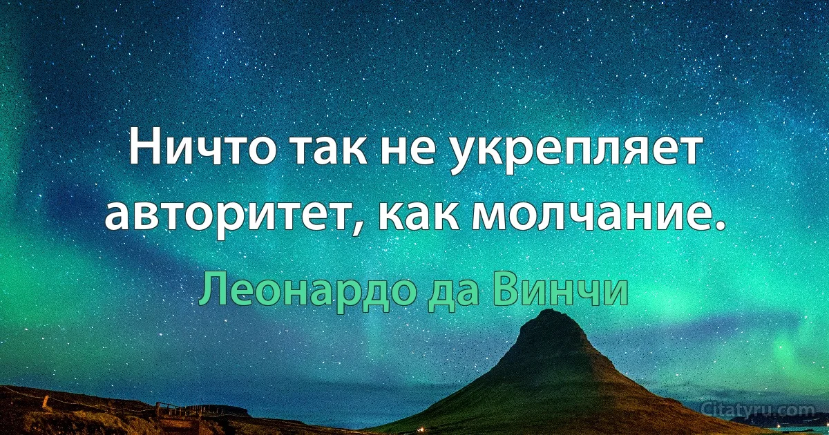 Ничто так не укрепляет авторитет, как молчание. (Леонардо да Винчи)