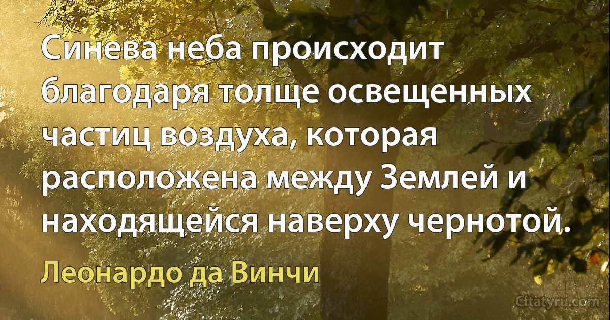 Синева неба происходит благодаря толще освещенных частиц воздуха, которая расположена между Землей и находящейся наверху чернотой. (Леонардо да Винчи)