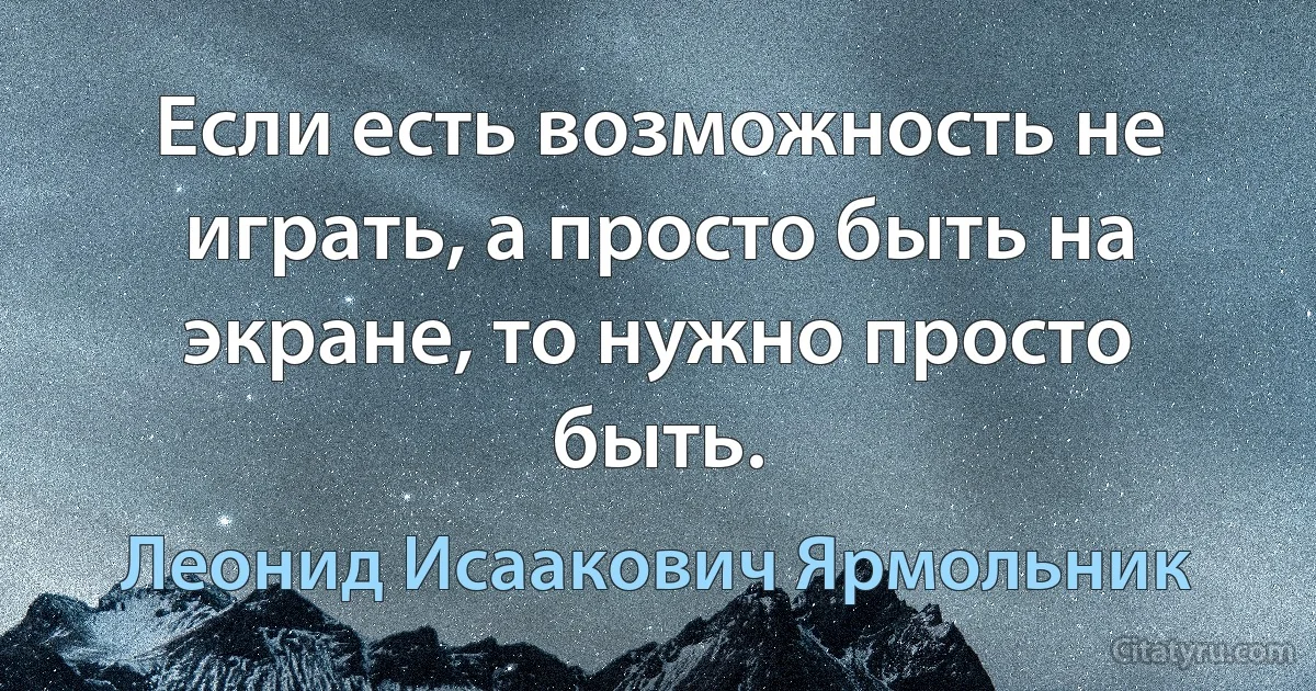 Если есть возможность не играть, а просто быть на экране, то нужно просто быть. (Леонид Исаакович Ярмольник)