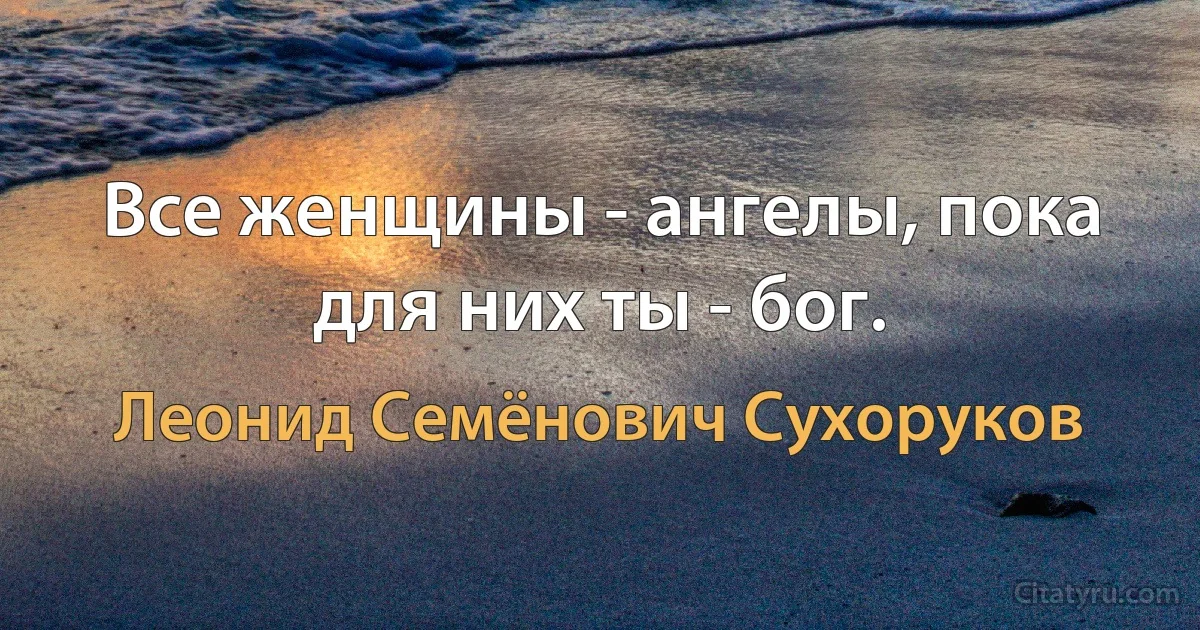 Все женщины - ангелы, пока для них ты - бог. (Леонид Семёнович Сухоруков)