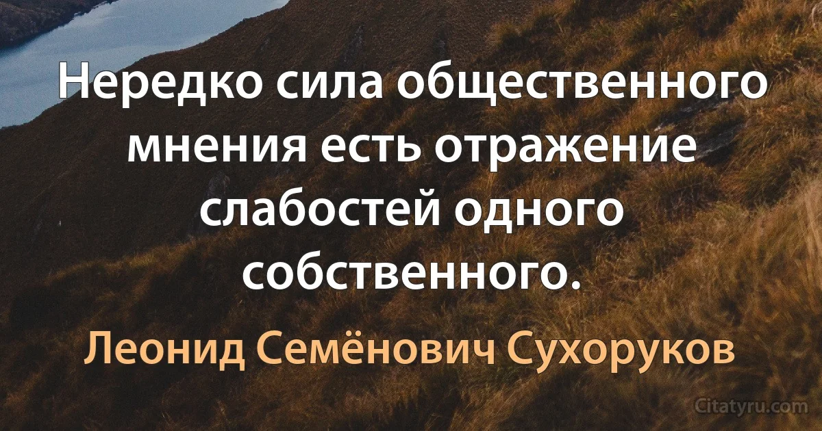 Нередко сила общественного мнения есть отражение слабостей одного собственного. (Леонид Семёнович Сухоруков)