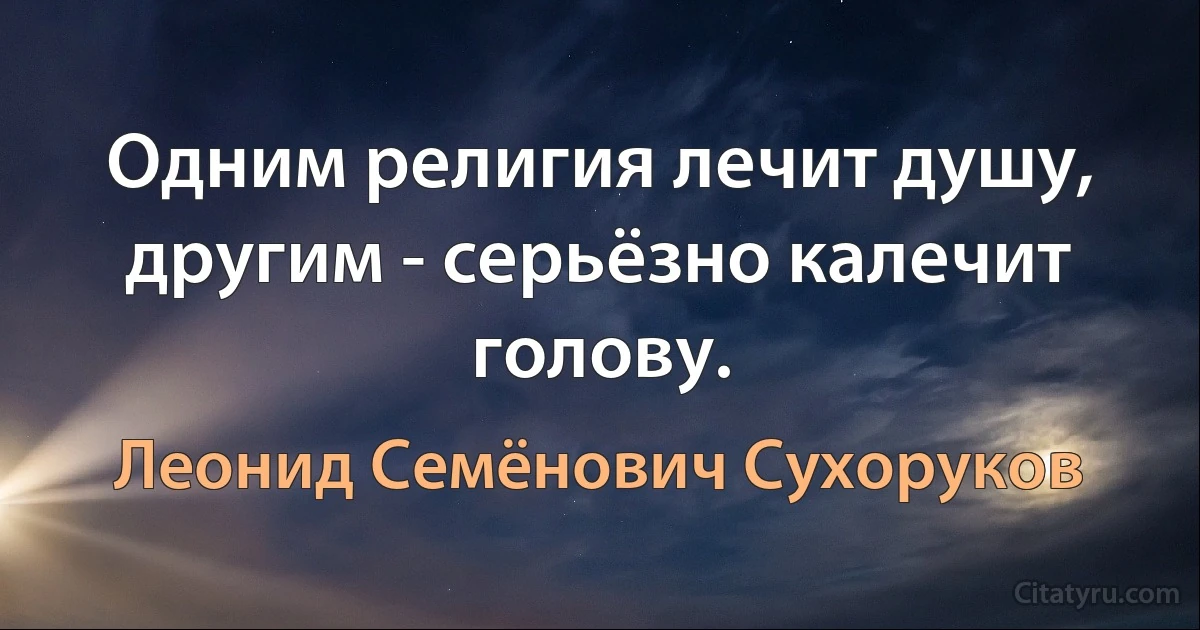 Одним религия лечит душу, другим - серьёзно калечит голову. (Леонид Семёнович Сухоруков)