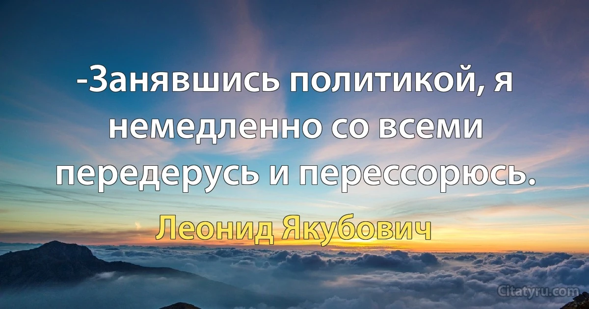 -Занявшись политикой, я немедленно со всеми передерусь и перессорюсь. (Леонид Якубович)