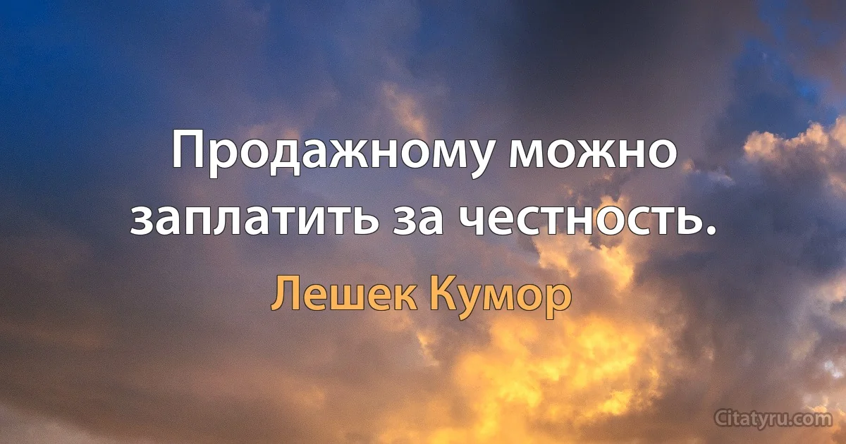 Продажному можно заплатить за честность. (Лешек Кумор)