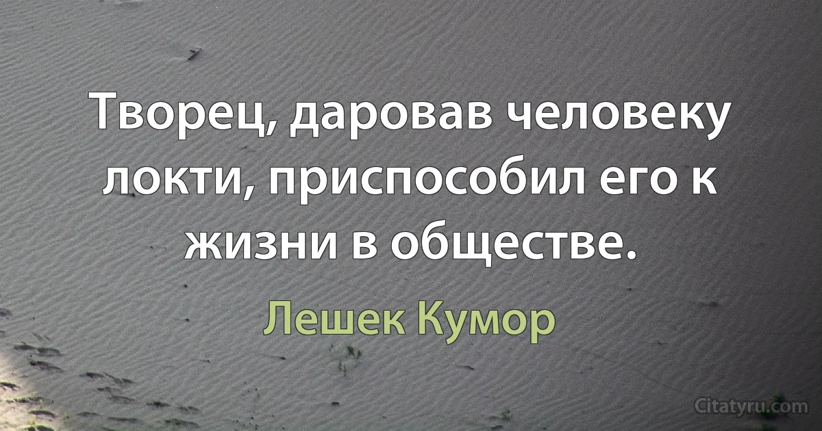 Творец, даровав человеку локти, приспособил его к жизни в обществе. (Лешек Кумор)