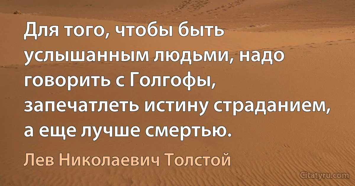 Для того, чтобы быть услышанным людьми, надо говорить с Голгофы, запечатлеть истину страданием, а еще лучше смертью. (Лев Николаевич Толстой)