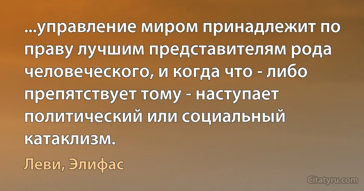 ...управление миром принадлежит по праву лучшим представителям рода человеческого, и когда что - либо препятствует тому - наступает политический или социальный катаклизм. (Леви, Элифас)