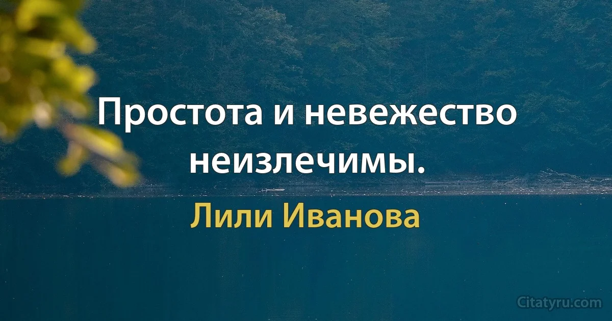 Простота и невежество неизлечимы. (Лили Иванова)