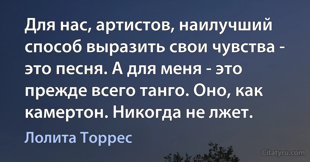 Для нас, артистов, наилучший способ выразить свои чувства - это песня. А для меня - это прежде всего танго. Оно, как камертон. Никогда не лжет. (Лолита Торрес)