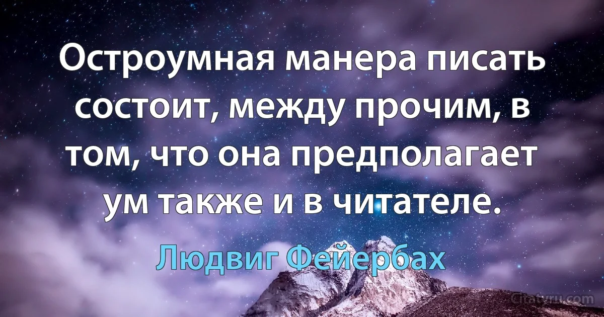 Остроумная манера писать состоит, между прочим, в том, что она предполагает ум также и в читателе. (Людвиг Фейербах)